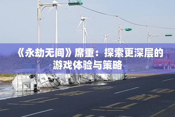 《永劫无间》席重：探索更深层的游戏体验与策略