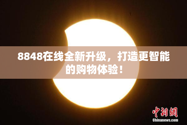 8848在线全新升级，打造更智能的购物体验！