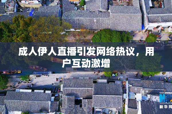 成人伊人直播引发网络热议，用户互动激增