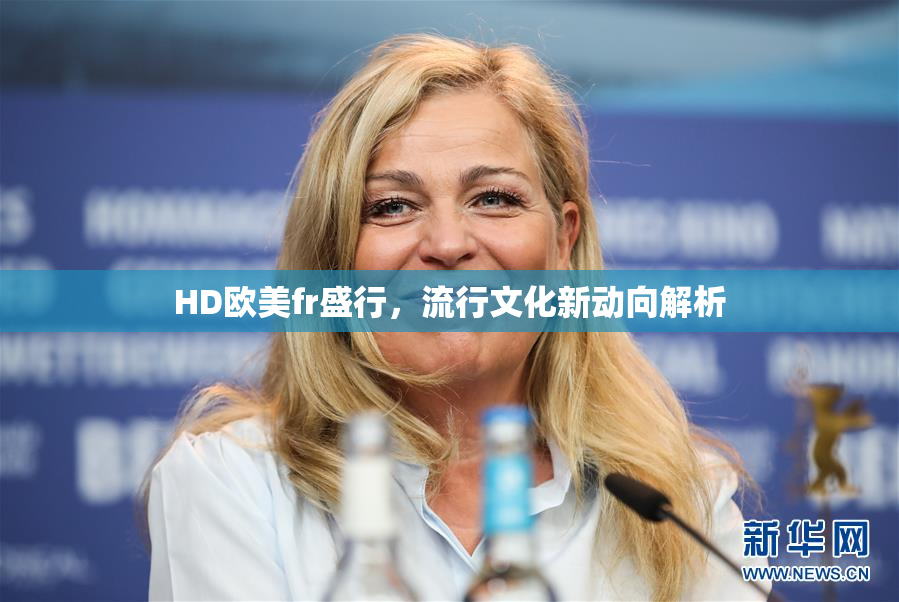 HD欧美fr盛行，流行文化新动向解析