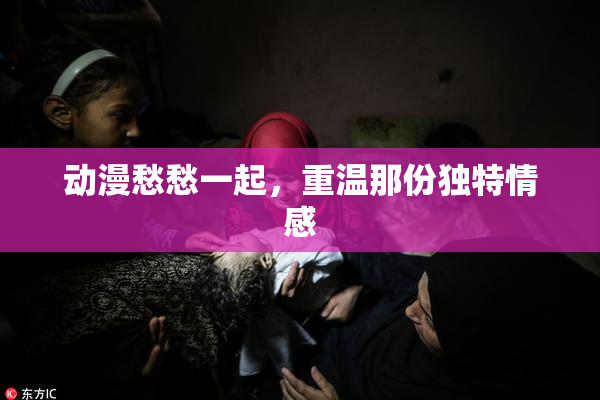 动漫愁愁一起，重温那份独特情感
