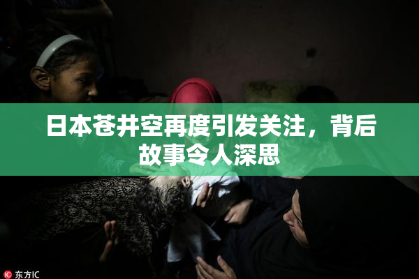 日本苍井空再度引发关注，背后故事令人深思