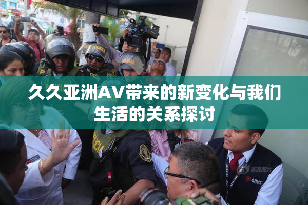 久久亚洲AV带来的新变化与我们生活的关系探讨