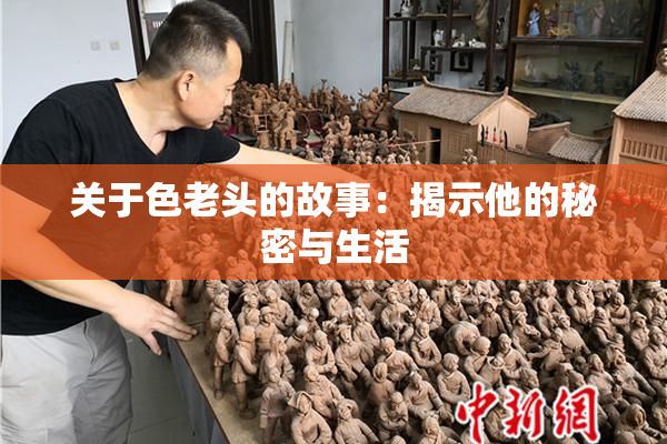 关于色老头的故事：揭示他的秘密与生活