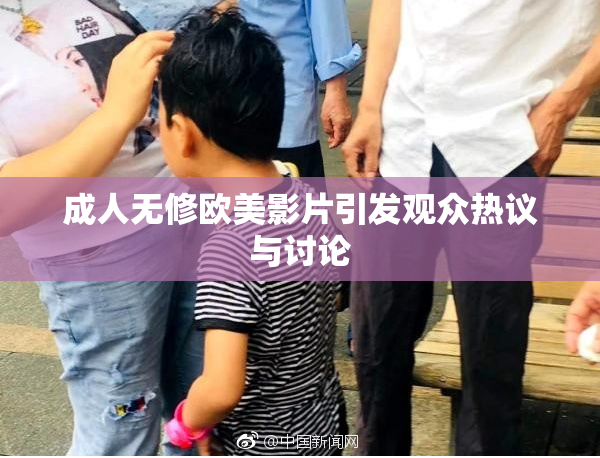 成人无修欧美影片引发观众热议与讨论