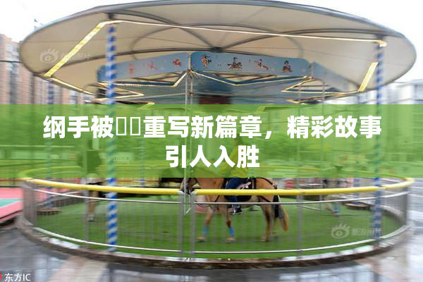 纲手被❌‌重写新篇章，精彩故事引人入胜