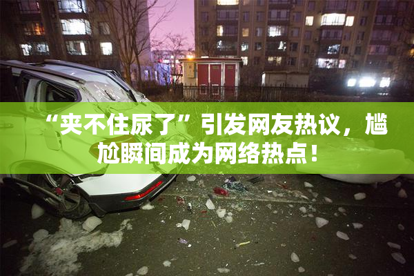 “夹不住尿了”引发网友热议，尴尬瞬间成为网络热点！