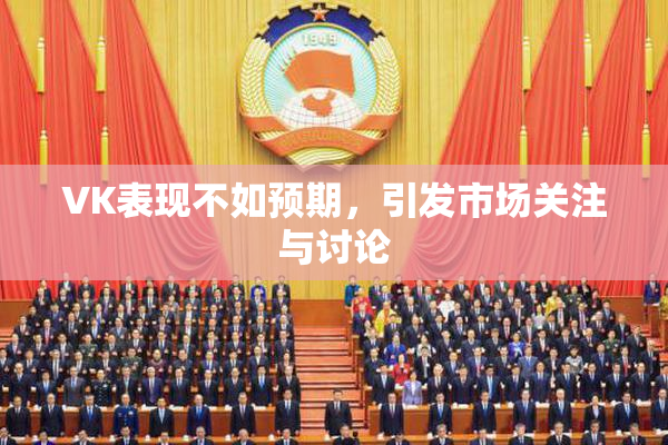 VK表现不如预期，引发市场关注与讨论