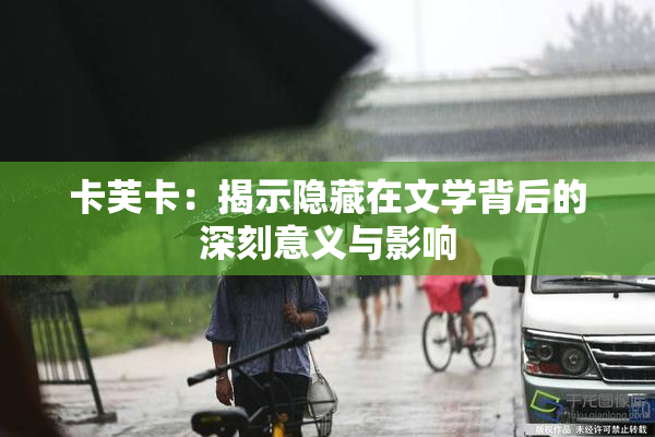 卡芙卡：揭示隐藏在文学背后的深刻意义与影响