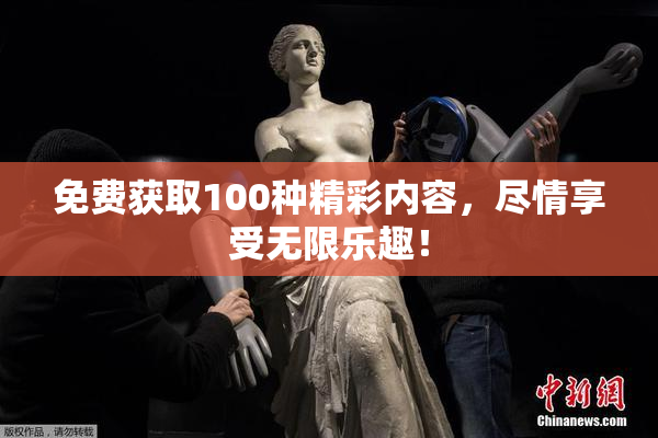 免费获取100种精彩内容，尽情享受无限乐趣！