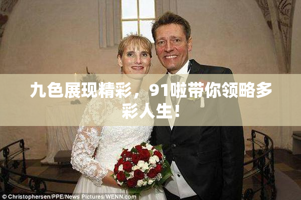 九色展现精彩，91啦带你领略多彩人生！