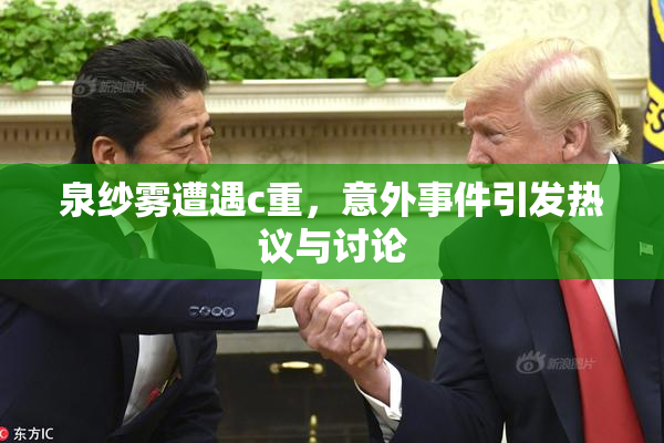 泉纱雾遭遇c重，意外事件引发热议与讨论