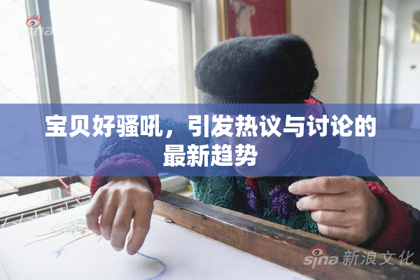 宝贝好骚吼，引发热议与讨论的最新趋势