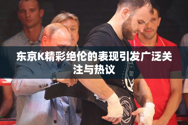 东京K精彩绝伦的表现引发广泛关注与热议