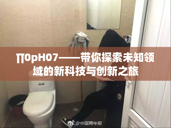 ∏0pH07——带你探索未知领域的新科技与创新之旅