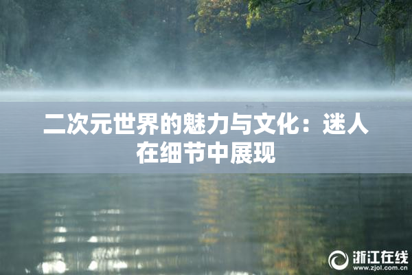 二次元世界的魅力与文化：迷人在细节中展现