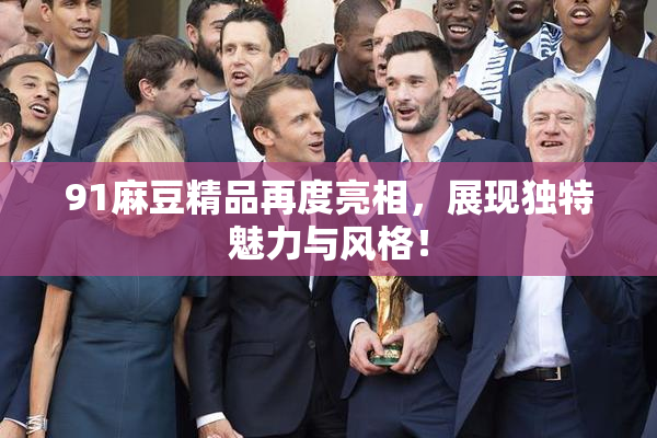 91麻豆精品再度亮相，展现独特魅力与风格！