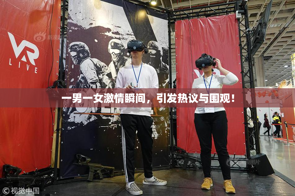 一男一女激情瞬间，引发热议与围观！