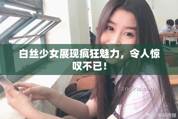 白丝少女展现疯狂魅力，令人惊叹不已！