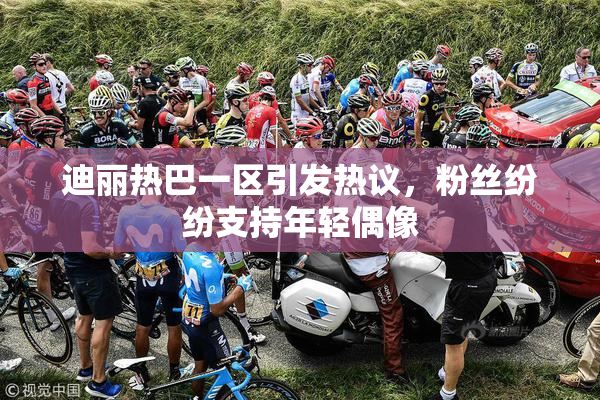 迪丽热巴一区引发热议，粉丝纷纷支持年轻偶像