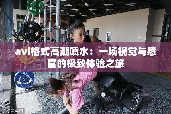 avi格式高潮喷水：一场视觉与感官的极致体验之旅
