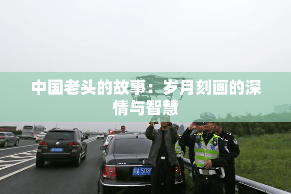 中国老头的故事：岁月刻画的深情与智慧