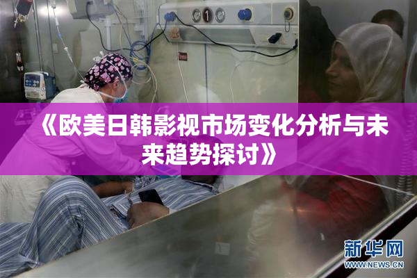《欧美日韩影视市场变化分析与未来趋势探讨》