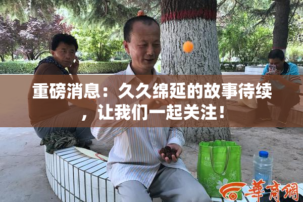 重磅消息：久久绵延的故事待续，让我们一起关注！
