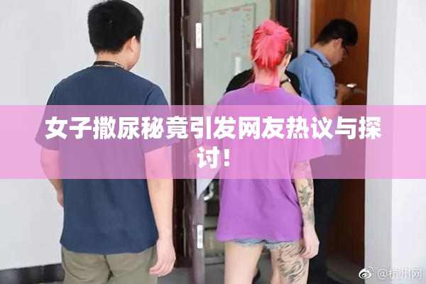 女子撒尿秘竟引发网友热议与探讨！