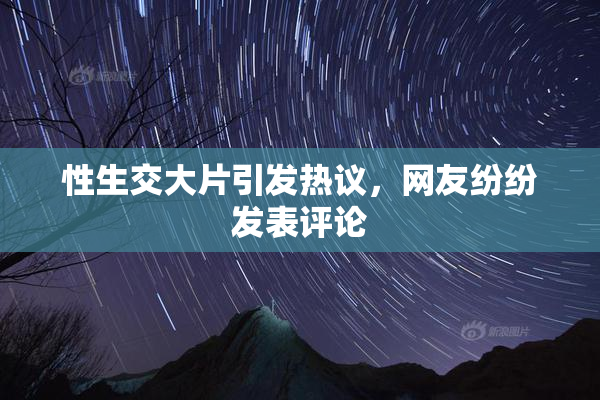 性生交大片引发热议，网友纷纷发表评论