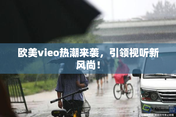 欧美vieo热潮来袭，引领视听新风尚！