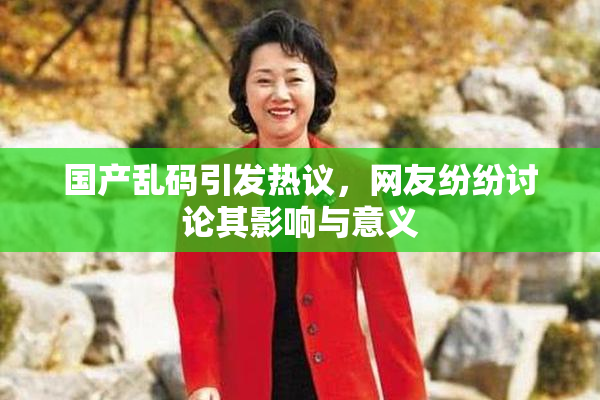 国产乱码引发热议，网友纷纷讨论其影响与意义