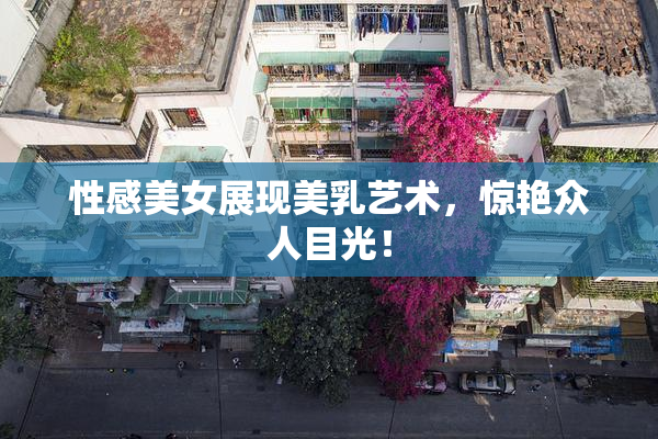 性感美女展现美乳艺术，惊艳众人目光！