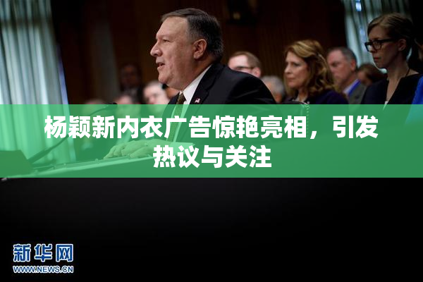 杨颖新内衣广告惊艳亮相，引发热议与关注
