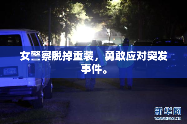 女警察脱掉重装，勇敢应对突发事件。