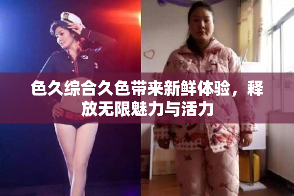 色久综合久色带来新鲜体验，释放无限魅力与活力