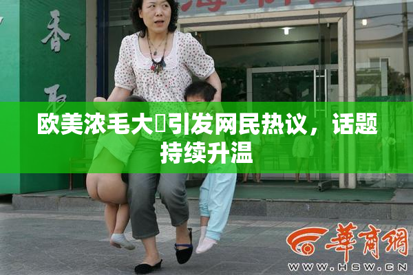 欧美浓毛大泬引发网民热议，话题持续升温