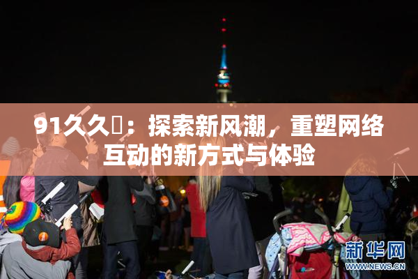 91久久擼：探索新风潮，重塑网络互动的新方式与体验