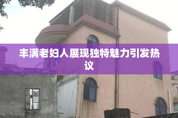 丰满老妇人展现独特魅力引发热议