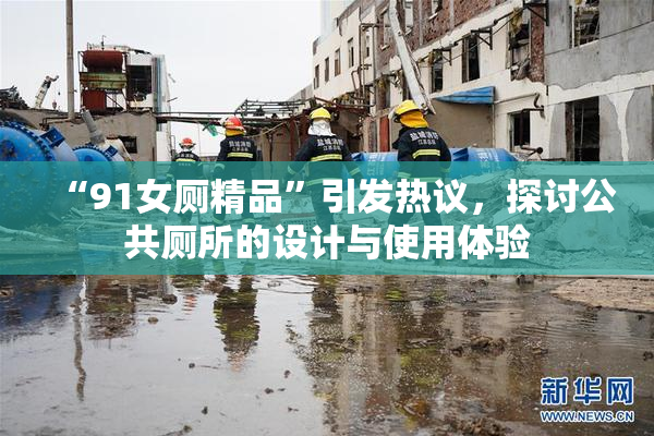 “91女厕精品”引发热议，探讨公共厕所的设计与使用体验