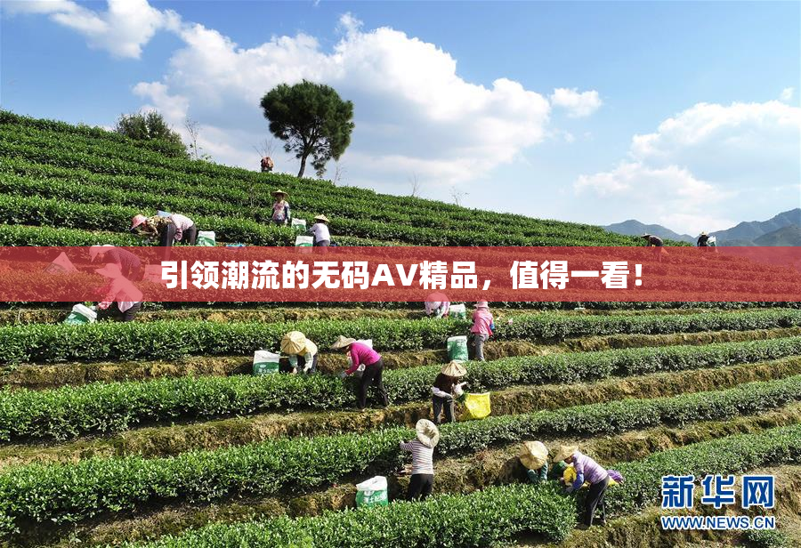 引领潮流的无码AV精品，值得一看！