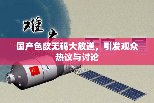 国产色欲无码大放送，引发观众热议与讨论