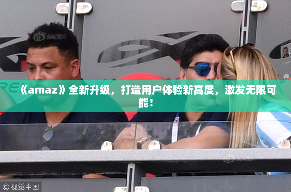 《amaz》全新升级，打造用户体验新高度，激发无限可能！