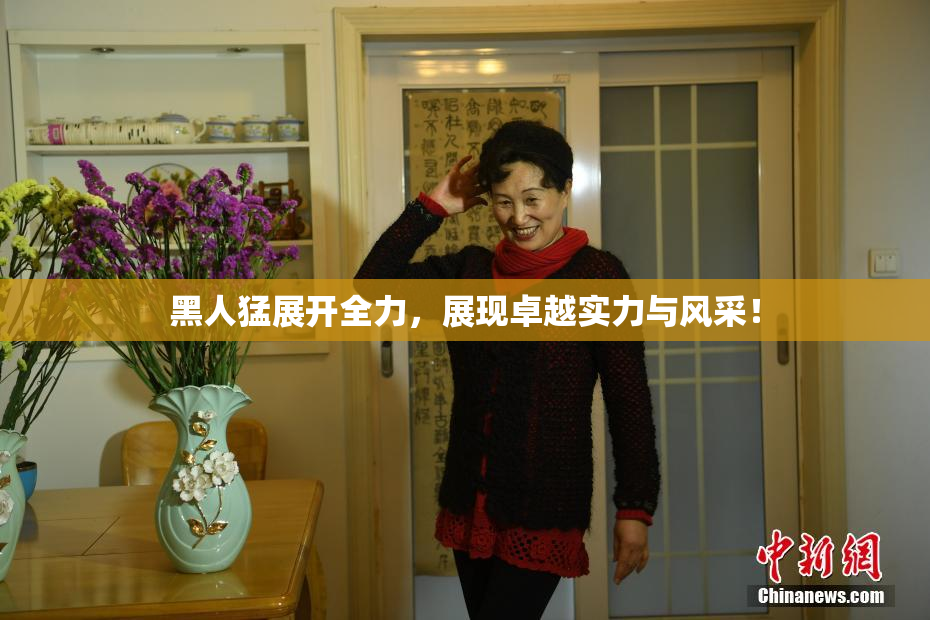 黑人猛展开全力，展现卓越实力与风采！