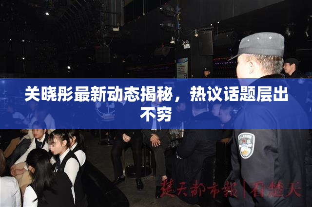 关晓彤最新动态揭秘，热议话题层出不穷