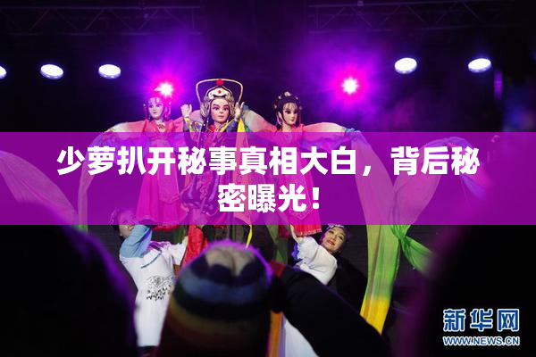 少萝扒开秘事真相大白，背后秘密曝光！