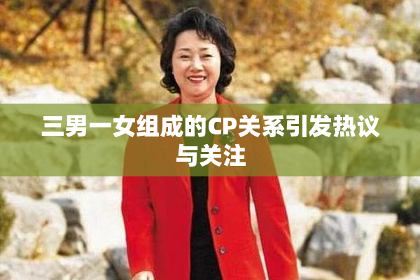 三男一女组成的CP关系引发热议与关注
