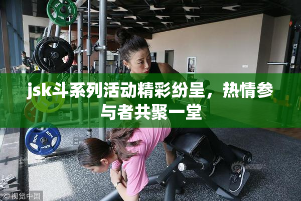 jsk斗系列活动精彩纷呈，热情参与者共聚一堂