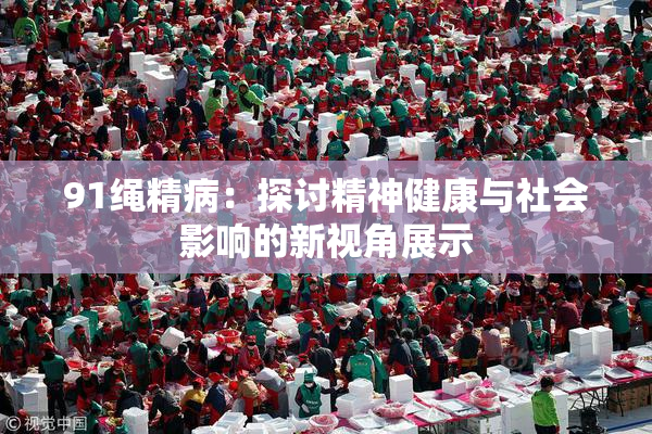 91绳精病：探讨精神健康与社会影响的新视角展示