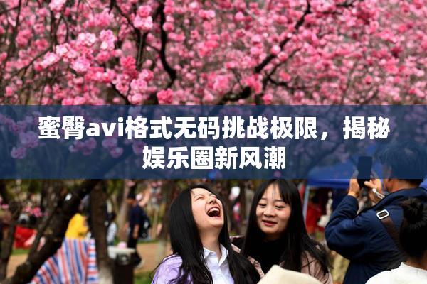 蜜臀avi格式无码挑战极限，揭秘娱乐圈新风潮